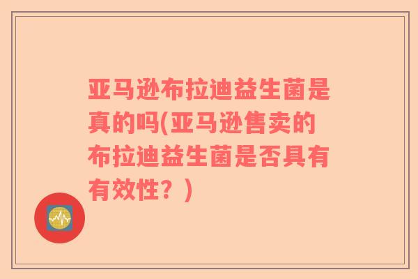 亚马逊布拉迪益生菌是真的吗(亚马逊售卖的布拉迪益生菌是否具有有效性？)
