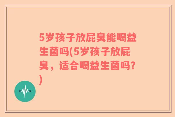 5岁孩子放屁臭能喝益生菌吗(5岁孩子放屁臭，适合喝益生菌吗？)