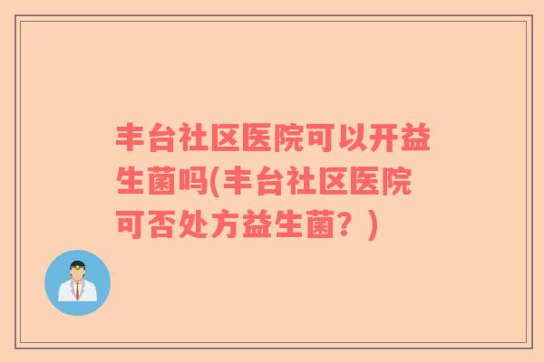 丰台社区医院可以开益生菌吗(丰台社区医院可否处方益生菌？)