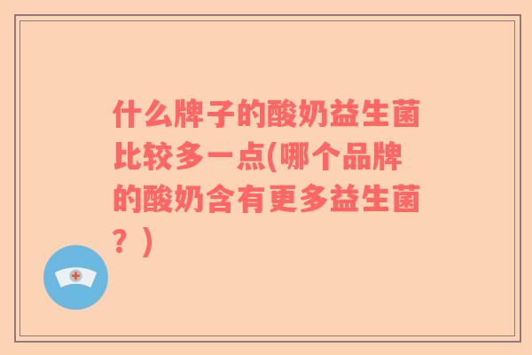 什么牌子的酸奶益生菌比较多一点(哪个品牌的酸奶含有更多益生菌？)
