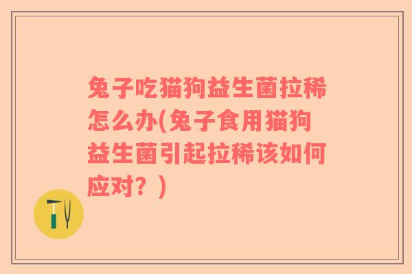 兔子吃猫狗益生菌拉稀怎么办(兔子食用猫狗益生菌引起拉稀该如何应对？)