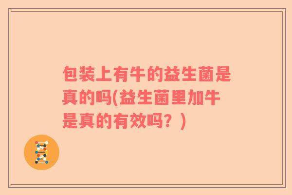 包装上有牛的益生菌是真的吗(益生菌里加牛是真的有效吗？)