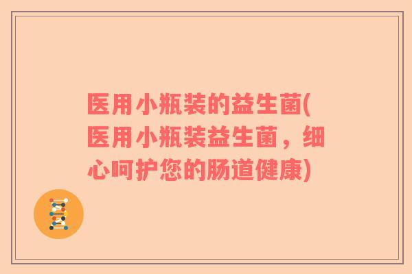 医用小瓶装的益生菌(医用小瓶装益生菌,细心呵护您的肠道健康) 医用小瓶装的益生菌(医用小瓶装益生菌,细心呵护您的肠道健康)