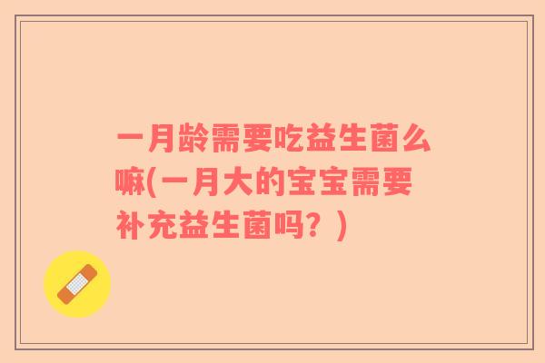 一月龄需要吃益生菌么嘛(一月大的宝宝需要补充益生菌吗?) 一月龄需要吃益生菌么嘛(一月大的宝宝需要补充益生菌吗?)