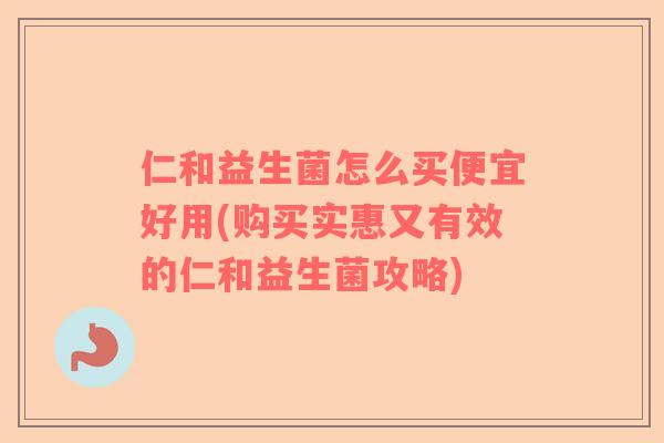 仁和益生菌怎么买便宜好用(购买实惠又有效的仁和益生菌攻略) 仁和益生菌怎么买便宜好用(购买实惠又有效的仁和益生菌攻略)