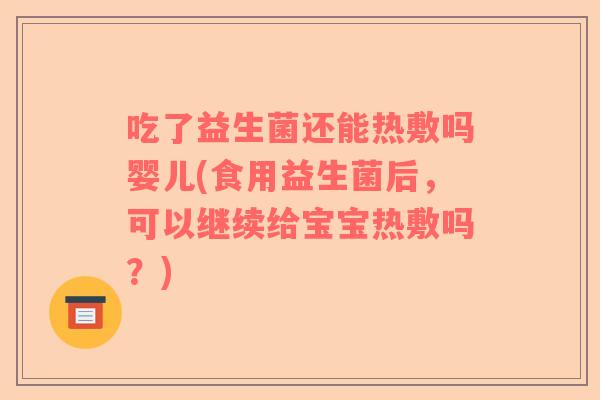 吃了益生菌还能热敷吗婴儿(食用益生菌后，可以继续给宝宝热敷吗？)