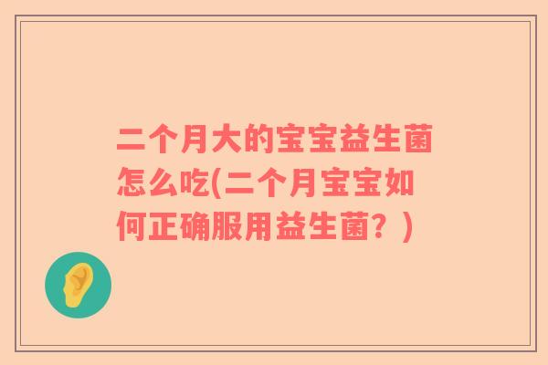 二个月大的宝宝益生菌怎么吃(二个月宝宝如何正确服用益生菌？)
