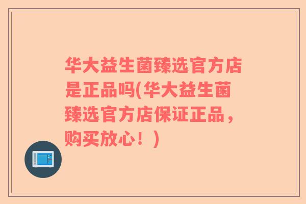华大益生菌臻选官方店是正品吗(华大益生菌臻选官方店保证正品，购买放心！)