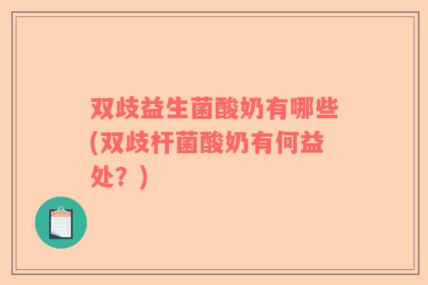 双歧益生菌酸奶有哪些(双歧杆菌酸奶有何益处？)