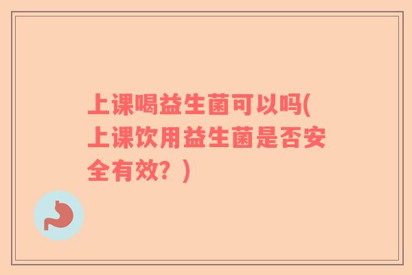 上课喝益生菌可以吗(上课饮用益生菌是否安全有效？)