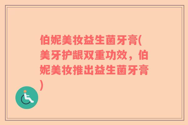 伯妮美妆益生菌牙膏(美牙护龈双重功效，伯妮美妆推出益生菌牙膏)
