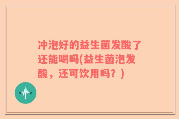冲泡好的益生菌发酸了还能喝吗(益生菌泡发酸，还可饮用吗？)