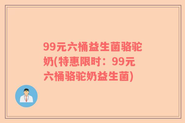 99元六桶益生菌骆驼奶(特惠限时：99元六桶骆驼奶益生菌)