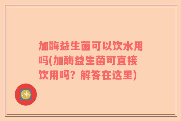 加酶益生菌可以饮水用吗(加酶益生菌可直接饮用吗？解答在这里)