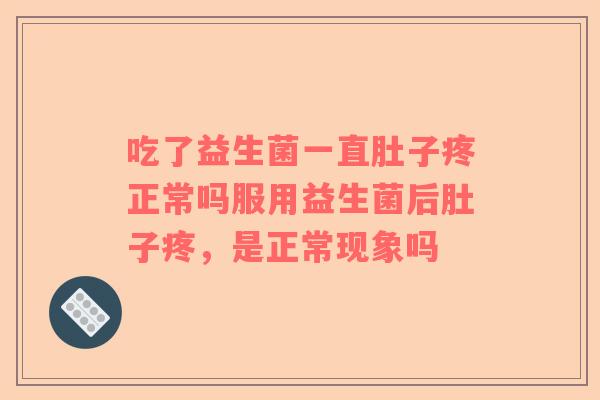 吃了益生菌一直肚子疼正常吗服用益生菌后肚子疼，是正常现象吗