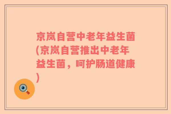 京岚自营中老年益生菌(京岚自营推出中老年益生菌，呵护肠道健康)