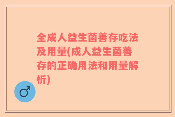 全成人益生菌善存吃法及用量(成人益生菌善存的正确用法和用量解析)