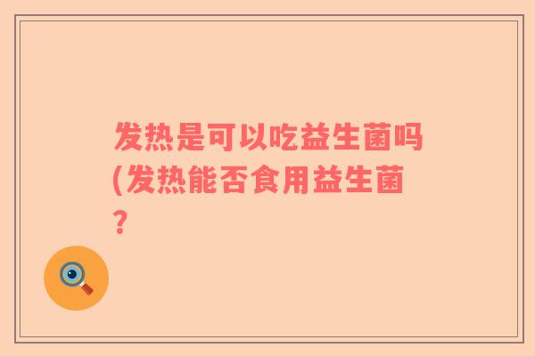 发热是可以吃益生菌吗(发热能否食用益生菌？