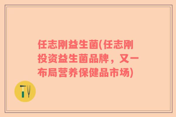 任志刚益生菌(任志刚投资益生菌品牌，又一布局营养保健品市场)
