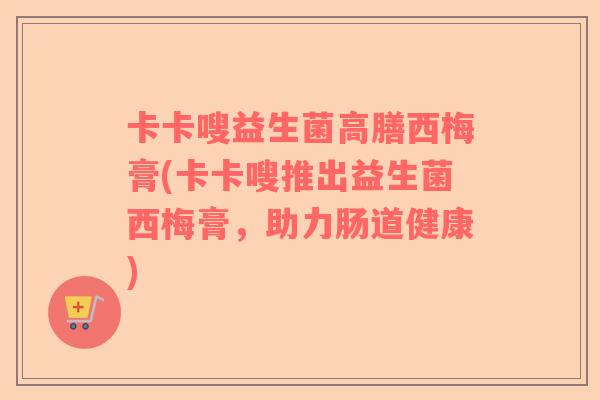 卡卡嗖益生菌高膳西梅膏(卡卡嗖推出益生菌西梅膏，助力肠道健康)