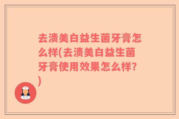 去渍美白益生菌牙膏怎么样(去渍美白益生菌牙膏使用效果怎么样？)