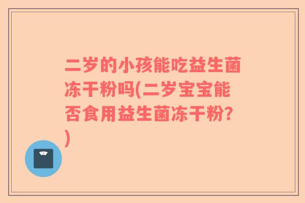 二岁的小孩能吃益生菌冻干粉吗(二岁宝宝能否食用益生菌冻干粉？)