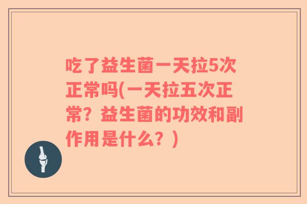 吃了益生菌一天拉5次正常吗(一天拉五次正常？益生菌的功效和副作用是什么？)