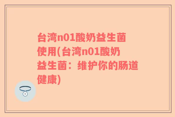 台湾n01酸奶益生菌使用(台湾n01酸奶益生菌：维护你的肠道健康)