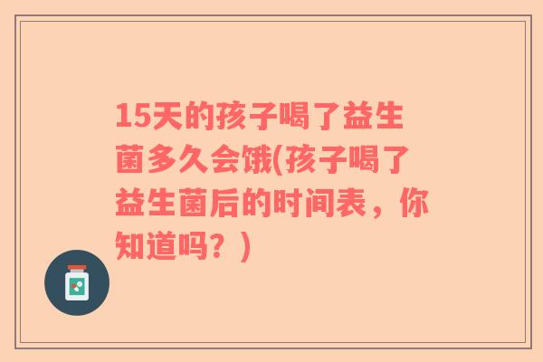 15天的孩子喝了益生菌多久会饿(孩子喝了益生菌后的时间表，你知道吗？)
