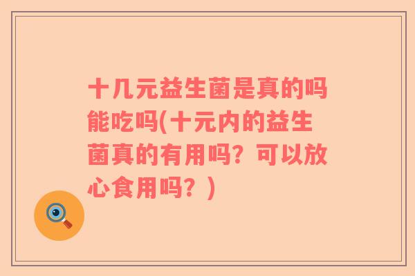 十几元益生菌是真的吗能吃吗(十元内的益生菌真的有用吗？可以放心食用吗？)