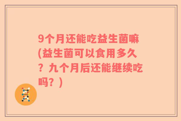 9个月还能吃益生菌嘛(益生菌可以食用多久？九个月后还能继续吃吗？)