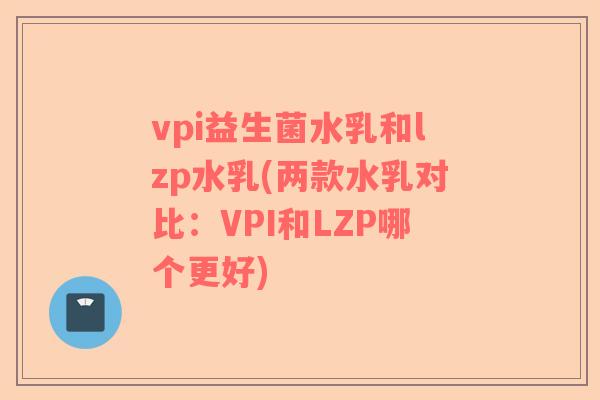vpi益生菌水乳和lzp水乳(两款水乳对比：VPI和LZP哪个更好)