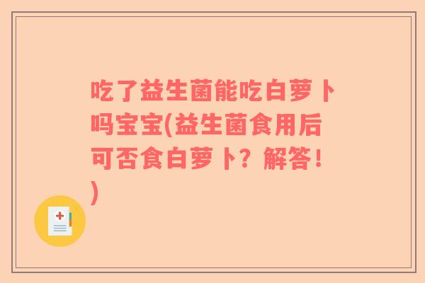 吃了益生菌能吃白萝卜吗宝宝(益生菌食用后可否食白萝卜？解答！)