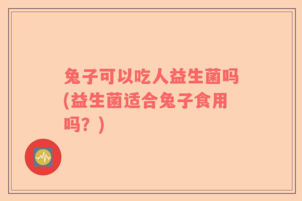 兔子可以吃人益生菌吗(益生菌适合兔子食用吗?) 兔子可以吃人益生菌吗(益生菌适合兔子食用吗?)