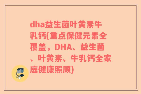 dha益生菌叶黄素牛乳钙(重点保健元素全覆盖,DHA、益生菌、叶黄素、牛乳钙全家庭健康照顾) dha益生菌叶黄素牛乳钙(重点保健元素全覆盖,DHA、益生菌、叶黄素、牛乳钙全家庭健康照顾)