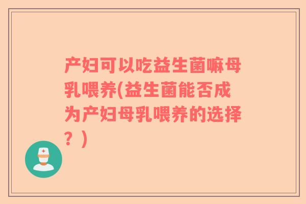 产妇可以吃益生菌嘛母乳喂养(益生菌能否成为产妇母乳喂养的选择？)