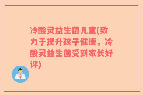 冷酸灵益生菌儿童(致力于提升孩子健康，冷酸灵益生菌受到家长好评)