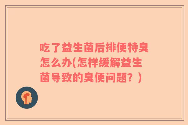 吃了益生菌后排便特臭怎么办(怎样缓解益生菌导致的臭便问题?) 吃了益生菌后排便特臭怎么办(怎样缓解益生菌导致的臭便问题?)