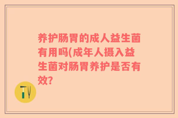 养护肠胃的成人益生菌有用吗(成年人摄入益生菌对肠胃养护是否有效？
