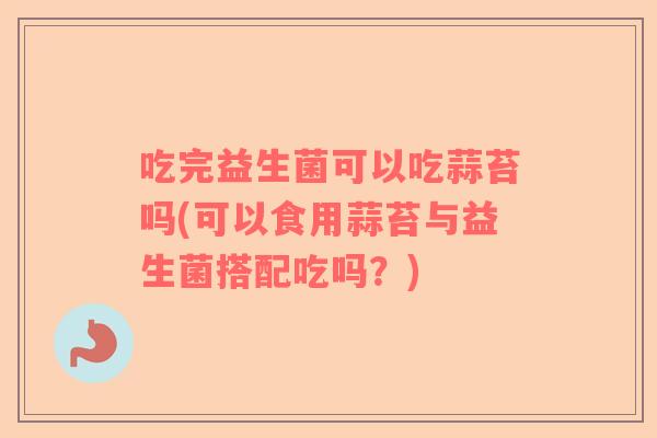 吃完益生菌可以吃蒜苔吗(可以食用蒜苔与益生菌搭配吃吗？)