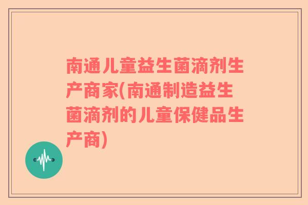 南通儿童益生菌滴剂生产商家(南通制造益生菌滴剂的儿童保健品生产商)