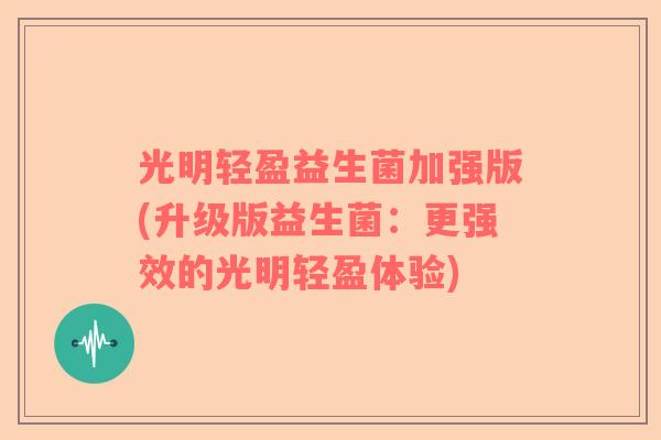 光明轻盈益生菌加强版(升级版益生菌：更强效的光明轻盈体验)