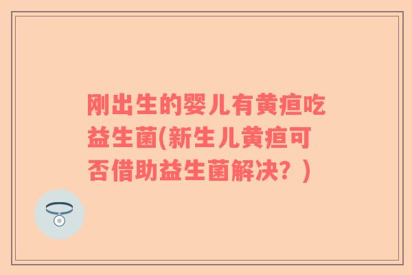 刚出生的婴儿有黄疸吃益生菌(新生儿黄疸可否借助益生菌解决？)