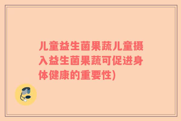 儿童益生菌果蔬儿童摄入益生菌果蔬可促进身体健康的重要性)