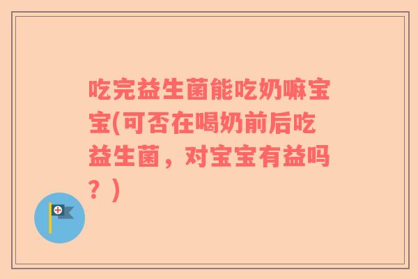 吃完益生菌能吃奶嘛宝宝(可否在喝奶前后吃益生菌，对宝宝有益吗？)