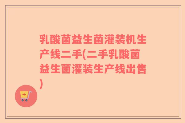 乳酸菌益生菌灌装机生产线二手(二手乳酸菌益生菌灌装生产线出售)