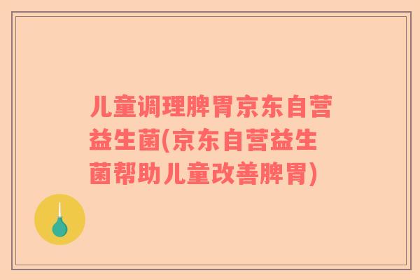 儿童调理脾胃京东自营益生菌(京东自营益生菌帮助儿童改善脾胃)