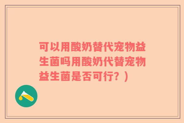 可以用酸奶替代宠物益生菌吗用酸奶代替宠物益生菌是否可行？)