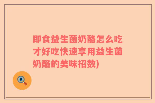 即食益生菌奶酪怎么吃才好吃快速享用益生菌奶酪的美味招数)
