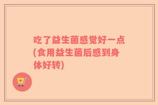 吃了益生菌感觉好一点(食用益生菌后感到身体好转)